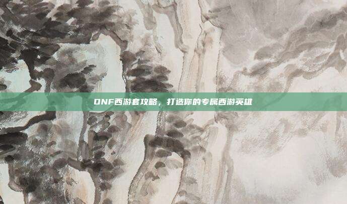 DNF西游套攻略,打造你的专属西游英雄-第1张图片-速奇网 DNF西游套攻略,打造你的专属西游英雄-第1张图片-速奇网