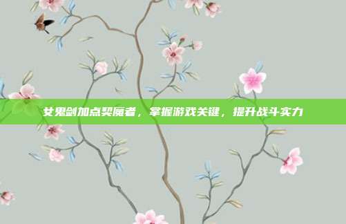 女鬼剑加点契魔者,掌握游戏关键,提升战斗实力-第1张图片-速奇网 女鬼剑加点契魔者,掌握游戏关键,提升战斗实力-第1张图片-速奇网