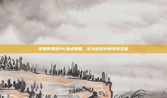 掌握男柔道PK加点策略,成为游戏中的不败王者-第1张图片-速奇网 掌握男柔道PK加点策略,成为游戏中的不败王者-第1张图片-速奇网