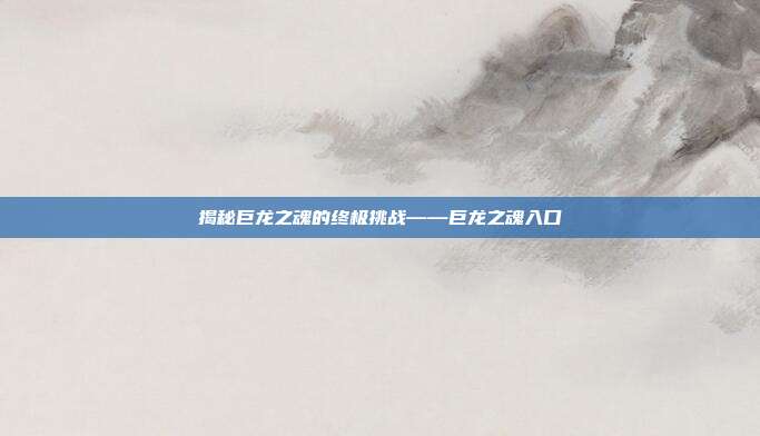 揭秘巨龙之魂的终极挑战——巨龙之魂入口-第1张图片-速奇网 揭秘巨龙之魂的终极挑战——巨龙之魂入口-第1张图片-速奇网
