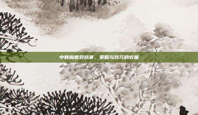 中韩魔兽对抗赛,策略与技巧的较量-第1张图片-速奇网 中韩魔兽对抗赛,策略与技巧的较量-第1张图片-速奇网