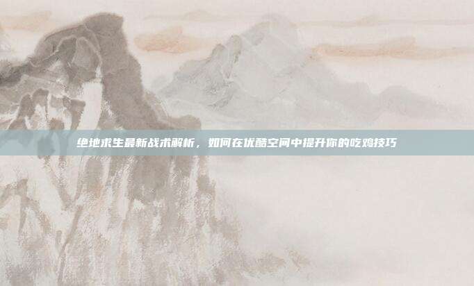 绝地求生最新战术解析,如何在优酷空间中提升你的吃鸡技巧-第1张图片-速奇网 绝地求生最新战术解析,如何在优酷空间中提升你的吃鸡技巧-第1张图片-速奇网