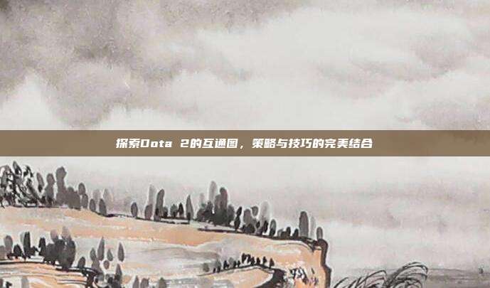 探索Dota 2的互通图,策略与技巧的完美结合-第1张图片-速奇网 探索Dota 2的互通图,策略与技巧的完美结合-第1张图片-速奇网