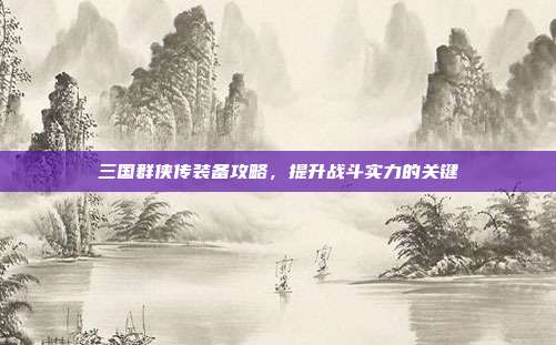 三国群侠传装备攻略,提升战斗实力的关键-第1张图片-速奇网 三国群侠传装备攻略,提升战斗实力的关键-第1张图片-速奇网