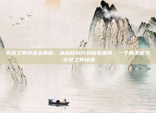 火源之界掉落全解析，从橙杖碎片到稀有坐骑，一个都不能少-火源之界掉落-第1张图片-速奇网