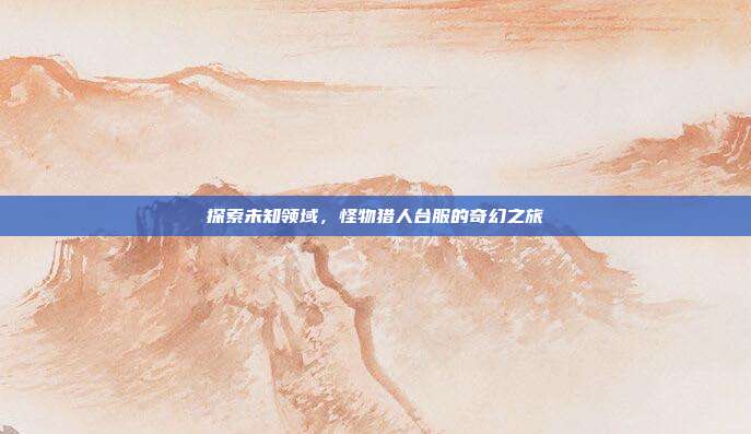 探索未知领域,怪物猎人台服的奇幻之旅-第1张图片-速奇网 探索未知领域,怪物猎人台服的奇幻之旅-第1张图片-速奇网