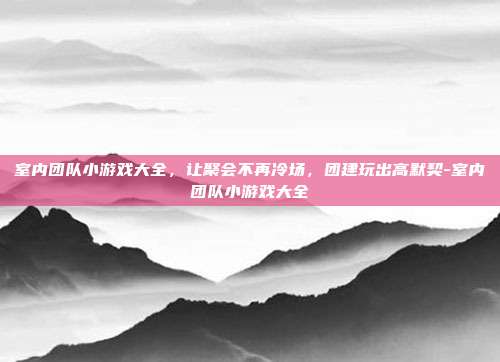 室内团队小游戏大全,让聚会不再冷场,团建玩出高默契-室内团队小游戏大全-第1张图片-速奇网 室内团队小游戏大全,让聚会不再冷场,团建玩出高默契-室内团队小游戏大全-第1张图片-速奇网