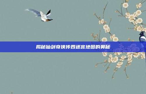 揭秘仙剑奇侠传四迷宫地图的奥秘-第1张图片-速奇网 揭秘仙剑奇侠传四迷宫地图的奥秘-第1张图片-速奇网