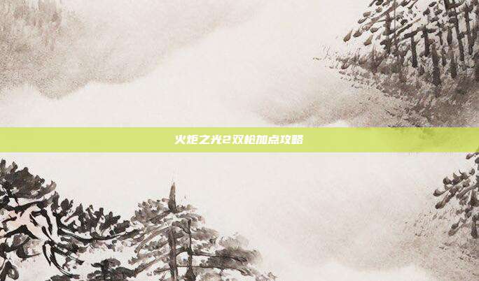 火炬之光2双枪加点攻略-第1张图片-速奇网 火炬之光2双枪加点攻略-第1张图片-速奇网