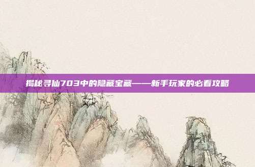 揭秘寻仙703中的隐藏宝藏——新手玩家的必看攻略-第1张图片-速奇网 揭秘寻仙703中的隐藏宝藏——新手玩家的必看攻略-第1张图片-速奇网