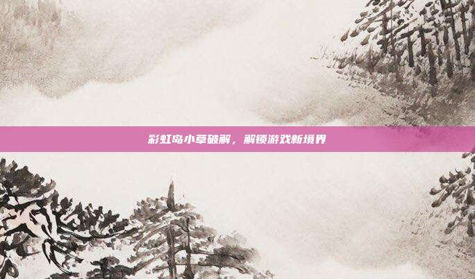 彩虹岛小草破解,解锁游戏新境界-第1张图片-速奇网 彩虹岛小草破解,解锁游戏新境界-第1张图片-速奇网