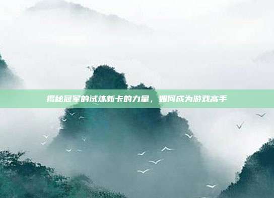 揭秘冠军的试炼新卡的力量,如何成为游戏高手-第1张图片-速奇网 揭秘冠军的试炼新卡的力量,如何成为游戏高手-第1张图片-速奇网