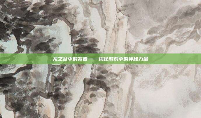 龙之谷中的贤者——揭秘游戏中的神秘力量-第1张图片-速奇网 龙之谷中的贤者——揭秘游戏中的神秘力量-第1张图片-速奇网