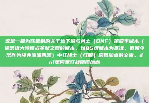 这是一篇为你定制的关于地下城与勇士(DNF)第四季版本(通常指大转移或革新之后的版本,以85级版本为基准,但如今常作为经典流派回顾)中狂战士(红眼)刷图加点的文章。dnf第四季狂战刷图加点-第1张图片-速奇网 这是一篇为你定制的关于地下城与勇士(DNF)第四季版本(通常指大转移或革新之后的版本,以85级版本为基准,但如今常作为经典流派回顾)中狂战士(红眼)刷图加点的文章。dnf第四季狂战刷图加点-第1张图片-速奇网