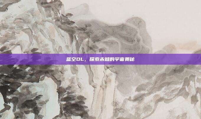 蓝空OL,探索未知的宇宙奥秘-第1张图片-速奇网 蓝空OL,探索未知的宇宙奥秘-第1张图片-速奇网