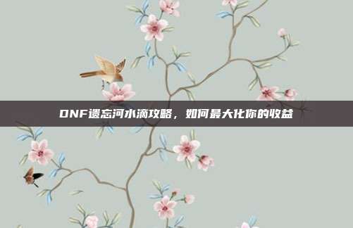DNF遗忘河水滴攻略,如何最大化你的收益-第1张图片-速奇网 DNF遗忘河水滴攻略,如何最大化你的收益-第1张图片-速奇网