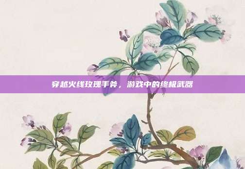 穿越火线玫瑰手斧,游戏中的终极武器-第1张图片-速奇网 穿越火线玫瑰手斧,游戏中的终极武器-第1张图片-速奇网