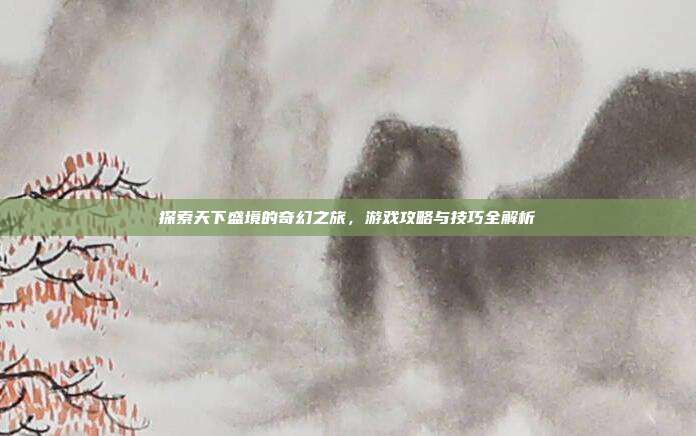 探索天下盛境的奇幻之旅,游戏攻略与技巧全解析-第1张图片-速奇网 探索天下盛境的奇幻之旅,游戏攻略与技巧全解析-第1张图片-速奇网