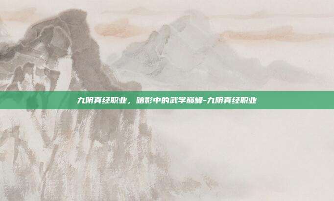 九阴真经职业，暗影中的武学巅峰-九阴真经职业-第1张图片-速奇网