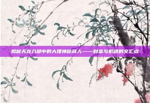 揭秘天龙八部中的大理神秘商人——财富与机遇的交汇点-第1张图片-速奇网 揭秘天龙八部中的大理神秘商人——财富与机遇的交汇点-第1张图片-速奇网