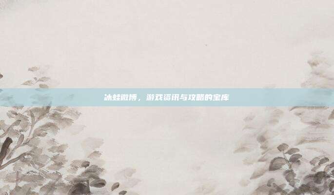 冰蛙微博,游戏资讯与攻略的宝库-第1张图片-速奇网 冰蛙微博,游戏资讯与攻略的宝库-第1张图片-速奇网