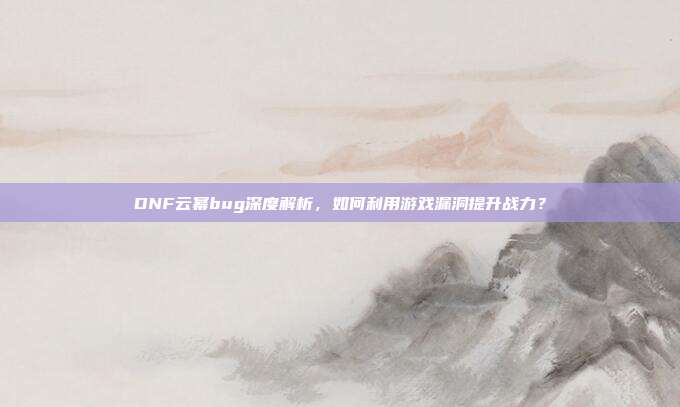 DNF云幂bug深度解析，如何利用游戏漏洞提升战力？-第1张图片-速奇网