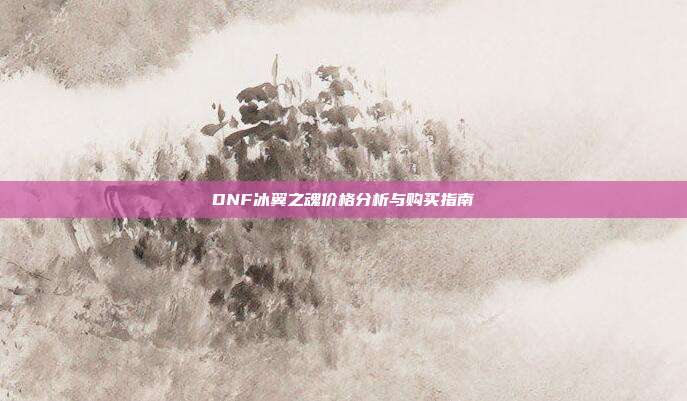 DNF冰翼之魂价格分析与购买指南-第1张图片-速奇网