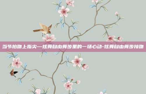 当节拍吻上指尖—炫舞自由舞步里的一场心动-炫舞自由舞步接吻-第1张图片-速奇网 当节拍吻上指尖—炫舞自由舞步里的一场心动-炫舞自由舞步接吻-第1张图片-速奇网