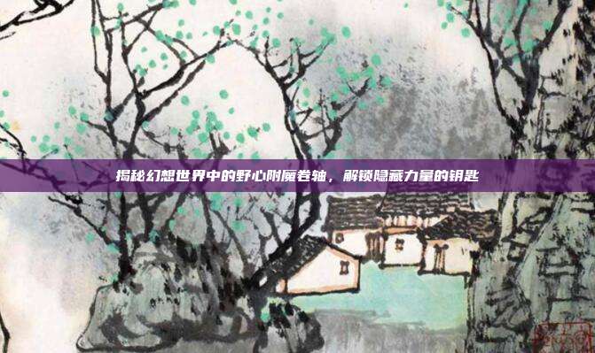 揭秘幻想世界中的野心附魔卷轴，解锁隐藏力量的钥匙-第1张图片-速奇网
