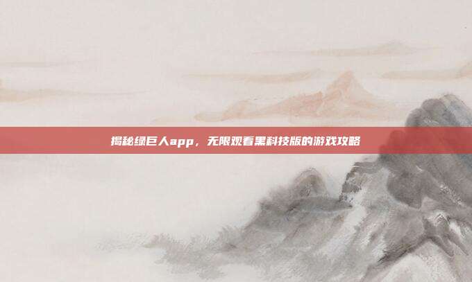 揭秘绿巨人app,无限观看黑科技版的游戏攻略-第1张图片-速奇网 揭秘绿巨人app,无限观看黑科技版的游戏攻略-第1张图片-速奇网