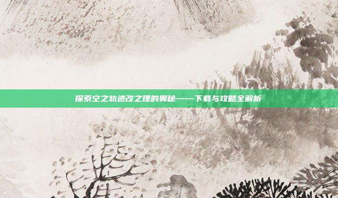 探索空之轨迹改之理的奥秘——下载与攻略全解析-第1张图片-速奇网 探索空之轨迹改之理的奥秘——下载与攻略全解析-第1张图片-速奇网