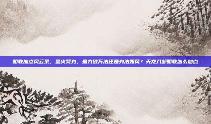 明教加点风云录，圣火焚身，是力破万法还是身法如风？天龙八部明教怎么加点-第1张图片-速奇网