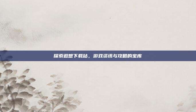 探索遐想下载站,游戏资讯与攻略的宝库-第1张图片-速奇网 探索遐想下载站,游戏资讯与攻略的宝库-第1张图片-速奇网
