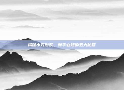 揭秘小万游戏,新手必知的五大秘籍-第1张图片-速奇网 揭秘小万游戏,新手必知的五大秘籍-第1张图片-速奇网