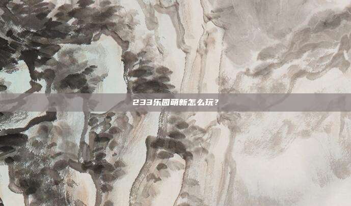 233乐园萌新怎么玩?-第1张图片-速奇网 233乐园萌新怎么玩?-第1张图片-速奇网