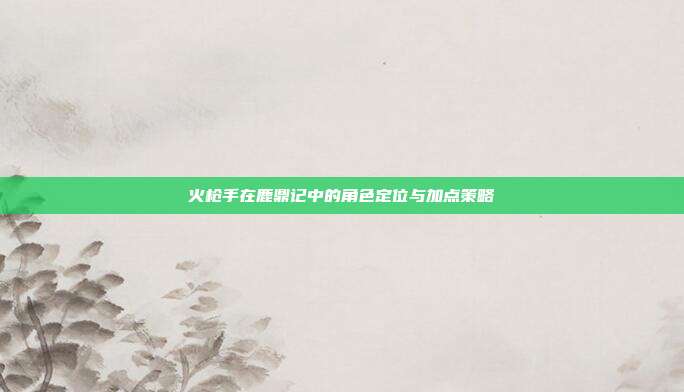 火枪手在鹿鼎记中的角色定位与加点策略-第1张图片-速奇网 火枪手在鹿鼎记中的角色定位与加点策略-第1张图片-速奇网