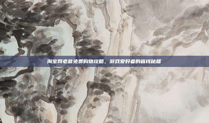 淘宝网老爹免费购物攻略,游戏爱好者的省钱秘籍-第1张图片-速奇网 淘宝网老爹免费购物攻略,游戏爱好者的省钱秘籍-第1张图片-速奇网