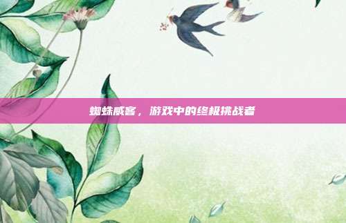 蜘蛛威客,游戏中的终极挑战者-第1张图片-速奇网 蜘蛛威客,游戏中的终极挑战者-第1张图片-速奇网