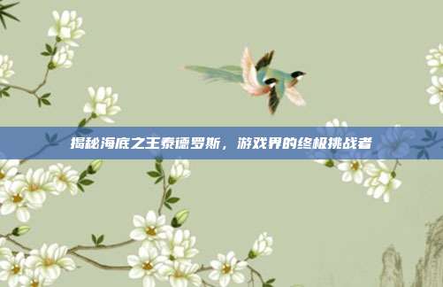 揭秘海底之王泰德罗斯,游戏界的终极挑战者-第1张图片-速奇网 揭秘海底之王泰德罗斯,游戏界的终极挑战者-第1张图片-速奇网
