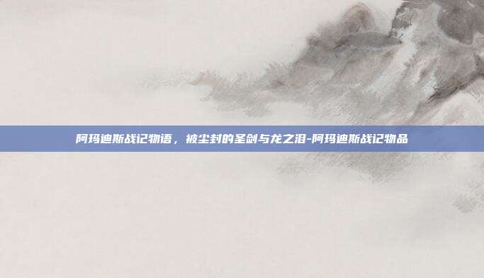 阿玛迪斯战记物语,被尘封的圣剑与龙之泪-阿玛迪斯战记物品-第1张图片-速奇网 阿玛迪斯战记物语,被尘封的圣剑与龙之泪-阿玛迪斯战记物品-第1张图片-速奇网