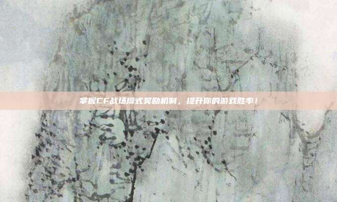 掌握CF战场模式奖励机制,提升你的游戏胜率!-第1张图片-速奇网 掌握CF战场模式奖励机制,提升你的游戏胜率!-第1张图片-速奇网