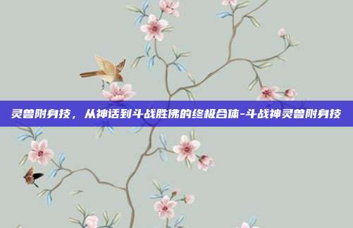 灵兽附身技，从神话到斗战胜佛的终极合体-斗战神灵兽附身技-第1张图片-速奇网