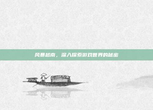 风暴越南，深入探索游戏世界的秘密-第1张图片-速奇网