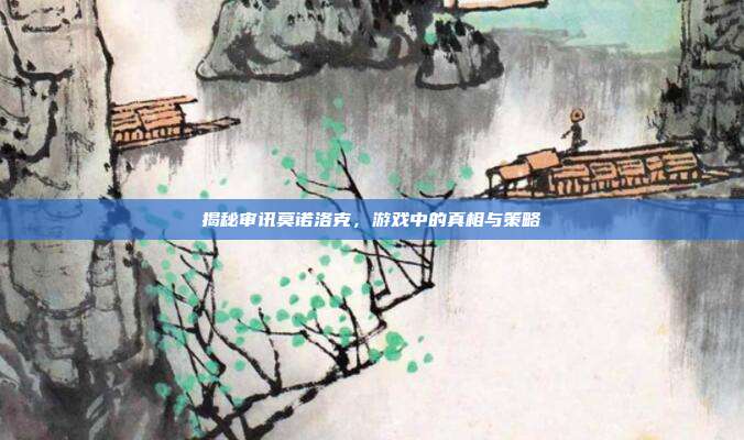 揭秘审讯莫诺洛克，游戏中的真相与策略-第1张图片-速奇网