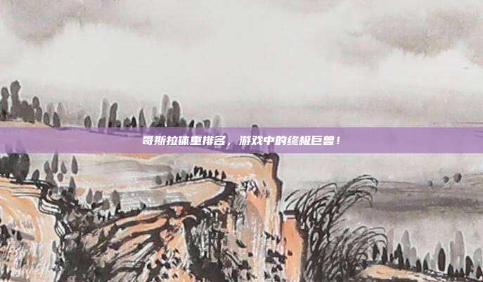 哥斯拉体重排名,游戏中的终极巨兽!-第1张图片-速奇网 哥斯拉体重排名,游戏中的终极巨兽!-第1张图片-速奇网