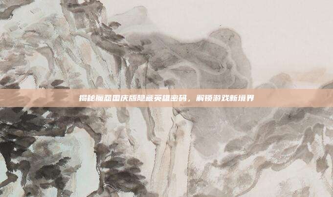 揭秘魔怨国庆版隐藏英雄密码,解锁游戏新境界-第1张图片-速奇网 揭秘魔怨国庆版隐藏英雄密码,解锁游戏新境界-第1张图片-速奇网