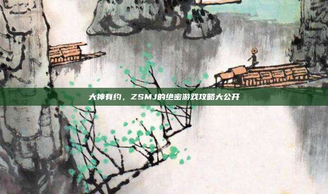 大神有约,ZSMJ的绝密游戏攻略大公开-第1张图片-速奇网 大神有约,ZSMJ的绝密游戏攻略大公开-第1张图片-速奇网