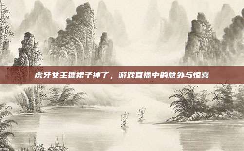 虎牙女主播裙子掉了,游戏直播中的意外与惊喜-第1张图片-速奇网 虎牙女主播裙子掉了,游戏直播中的意外与惊喜-第1张图片-速奇网