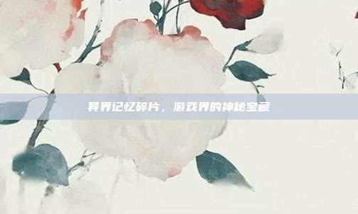 异界记忆碎片,游戏界的神秘宝藏-第1张图片-速奇网 异界记忆碎片,游戏界的神秘宝藏-第1张图片-速奇网