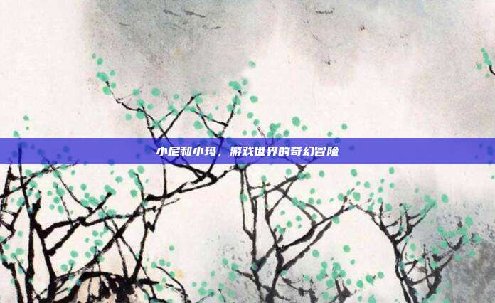 小尼和小玛，游戏世界的奇幻冒险-第1张图片-速奇网